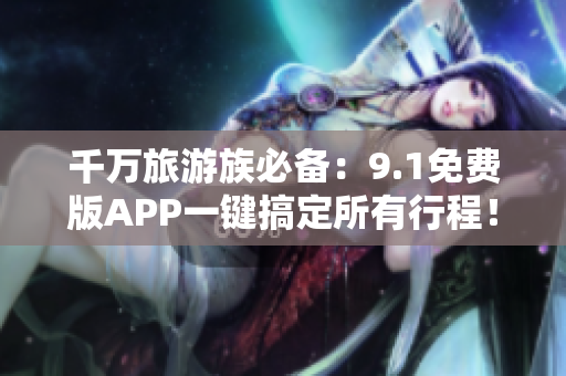 千万旅游族必备：9.1免费版APP一键搞定所有行程！