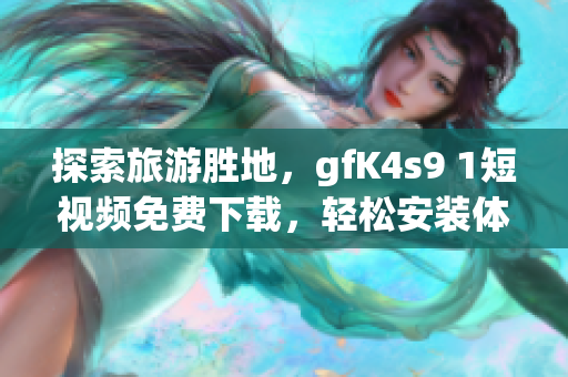 探索旅游胜地，gfK4s9 1短视频免费下载，轻松安装体验