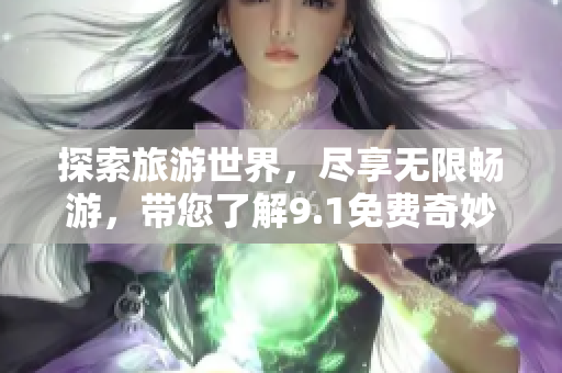 探索旅游世界，尽享无限畅游，带您了解9.1免费奇妙之旅