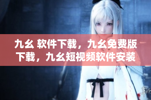 九幺 软件下载，九幺免费版下载，九幺短视频软件安装免费版，九幺破解下载键接，九幺软件下载安装----K8ppVxZkugRs