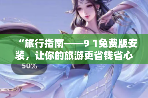 “旅行指南——9 1免费版安装，让你的旅游更省钱省心！”