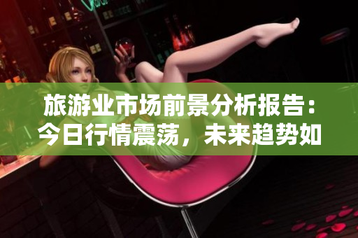 旅游业市场前景分析报告：今日行情震荡，未来趋势如何？