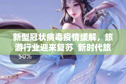 新型冠状病毒疫情缓解，旅游行业迎来复苏  新时代旅游攻略v1.0下载安装指南