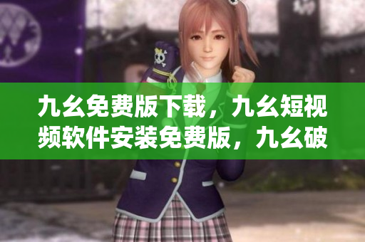 九幺免费版下载，九幺短视频软件安装免费版，九幺破解下载键接，九幺软件下载安装，九幺下载----OkLsLt2V0q5Q