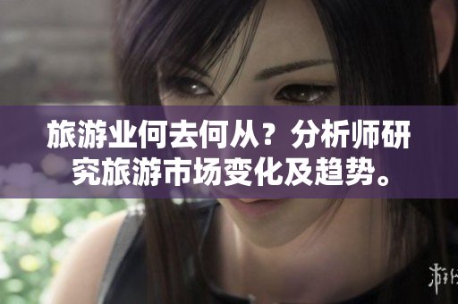 旅游业何去何从？分析师研究旅游市场变化及趋势。