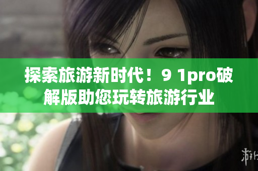 探索旅游新时代！9 1pro破解版助您玩转旅游行业