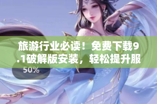 旅游行业必读！免费下载9.1破解版安装，轻松提升服务水平