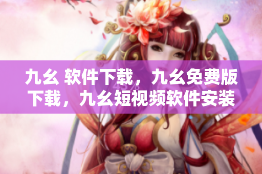 九幺 软件下载，九幺免费版下载，九幺短视频软件安装免费版，九幺破解下载键接，九幺软件下载安装----U3UxGYN7IdbB