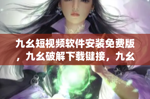 九幺短视频软件安装免费版，九幺破解下载键接，九幺软件下载安装，九幺下载，九幺免费版下载安装----5qbYXJx7xKPr