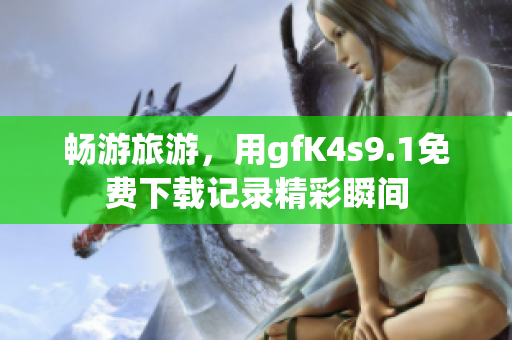 畅游旅游，用gfK4s9.1免费下载记录精彩瞬间