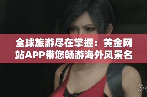 全球旅游尽在掌握：黄金网站APP带您畅游海外风景名胜