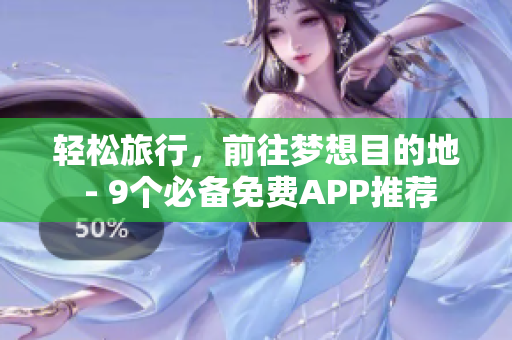 轻松旅行，前往梦想目的地 - 9个必备免费APP推荐