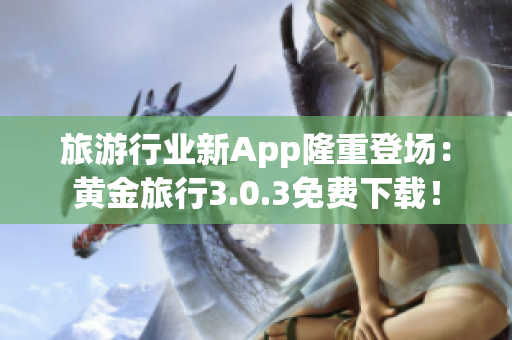 旅游行业新App隆重登场：黄金旅行3.0.3免费下载！