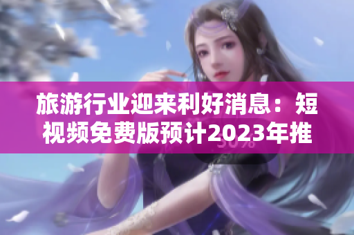 旅游行业迎来利好消息：短视频免费版预计2023年推出