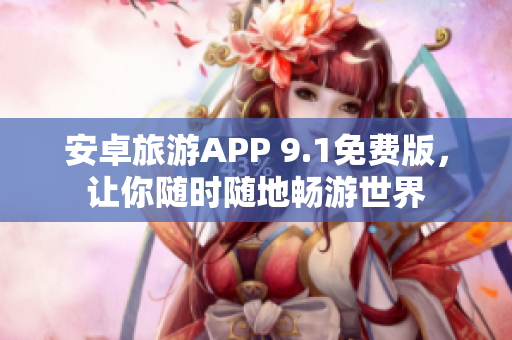 安卓旅游APP 9.1免费版，让你随时随地畅游世界