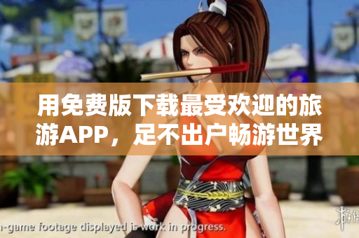 用免费版下载最受欢迎的旅游APP，足不出户畅游世界！