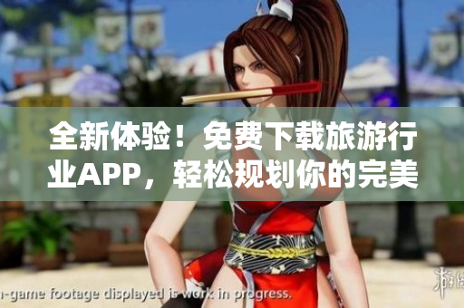 全新体验！免费下载旅游行业APP，轻松规划你的完美旅程