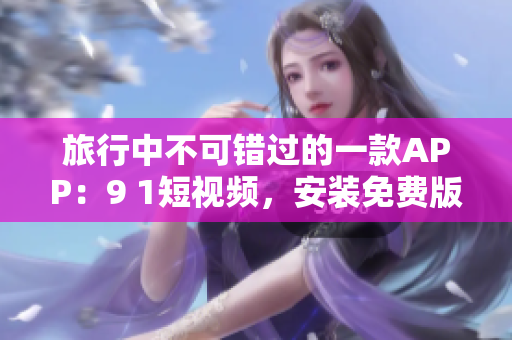 旅行中不可错过的一款APP：9 1短视频，安装免费版等你来下载！