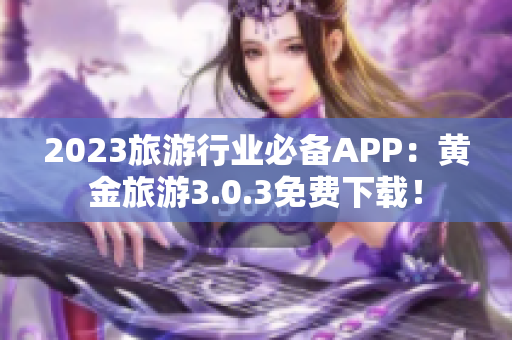 2023旅游行业必备APP：黄金旅游3.0.3免费下载！