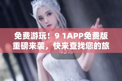 免费游玩！9 1APP免费版重磅来袭，快来查找您的旅行计划！