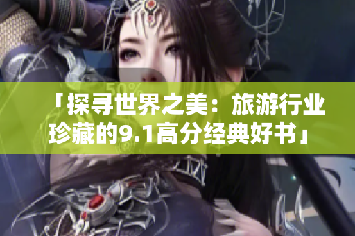 「探寻世界之美：旅游行业珍藏的9.1高分经典好书」