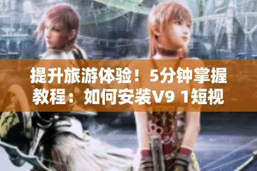 提升旅游体验！5分钟掌握教程：如何安装V9 1短视频素材