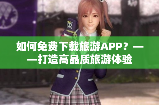 如何免费下载旅游APP？——打造高品质旅游体验