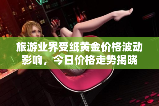 旅游业界受纸黄金价格波动影响，今日价格走势揭晓