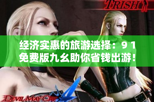 经济实惠的旅游选择：9 1免费版九幺助你省钱出游！