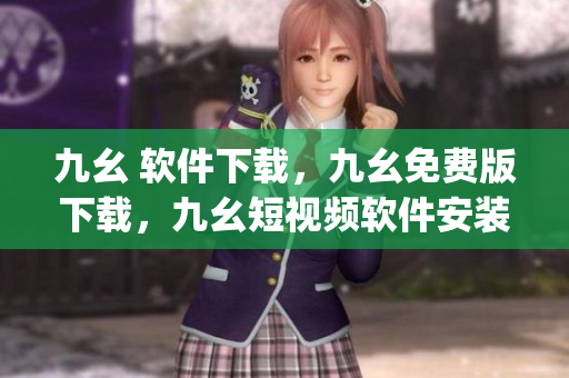 九幺 软件下载，九幺免费版下载，九幺短视频软件安装免费版，九幺破解下载键接，九幺软件下载安装----9LJszyLs0m7H