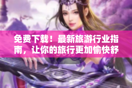 免费下载！最新旅游行业指南，让你的旅行更加愉快舒适