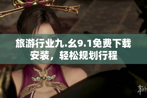 旅游行业九.幺9.1免费下载安装，轻松规划行程