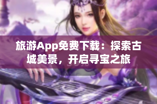 旅游App免费下载：探索古城美景，开启寻宝之旅