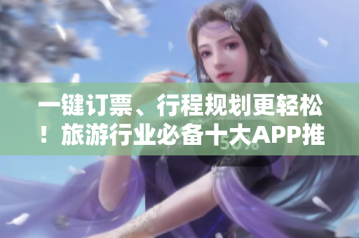 一键订票、行程规划更轻松！旅游行业必备十大APP推荐