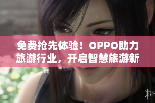 免费抢先体验！OPPO助力旅游行业，开启智慧旅游新时代