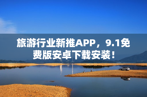 旅游行业新推APP，9.1免费版安卓下载安装！