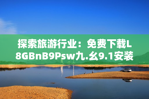 探索旅游行业：免费下载L8GBnB9Psw九.幺9.1安装指南