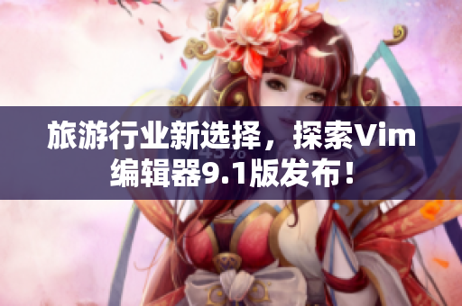 旅游行业新选择，探索Vim编辑器9.1版发布！