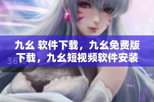 九幺 软件下载，九幺免费版下载，九幺短视频软件安装免费版，九幺破解下载键接，九幺软件下载安装----svFo4eciNWMk