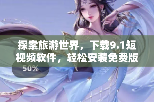 探索旅游世界，下载9.1短视频软件，轻松安装免费版