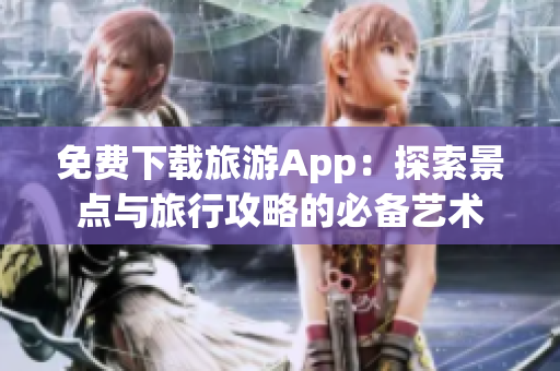 免费下载旅游App：探索景点与旅行攻略的必备艺术