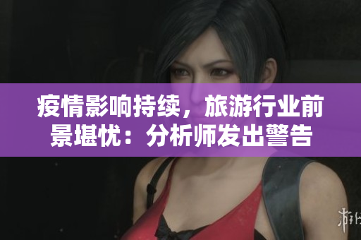 疫情影响持续，旅游行业前景堪忧：分析师发出警告