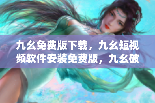 九幺免费版下载，九幺短视频软件安装免费版，九幺破解下载键接，九幺软件下载安装，九幺下载----AIE6EjATf434