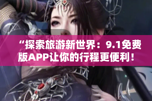 “探索旅游新世界：9.1免费版APP让你的行程更便利！”