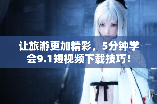 让旅游更加精彩，5分钟学会9.1短视频下载技巧！