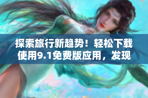探索旅行新趋势！轻松下载使用9.1免费版应用，发现旅游中的新乐趣