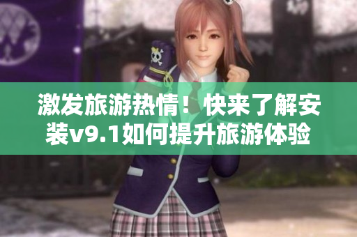激发旅游热情！快来了解安装v9.1如何提升旅游体验