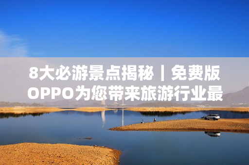 8大必游景点揭秘｜免费版OPPO为您带来旅游行业最新资讯
