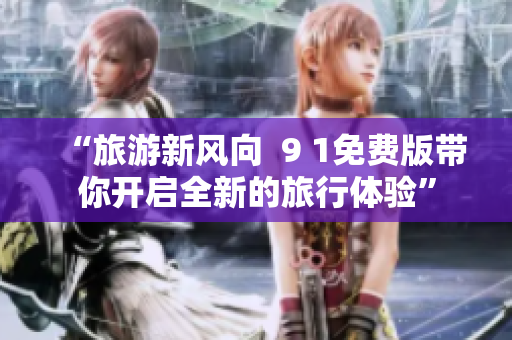 “旅游新风向  9 1免费版带你开启全新的旅行体验”