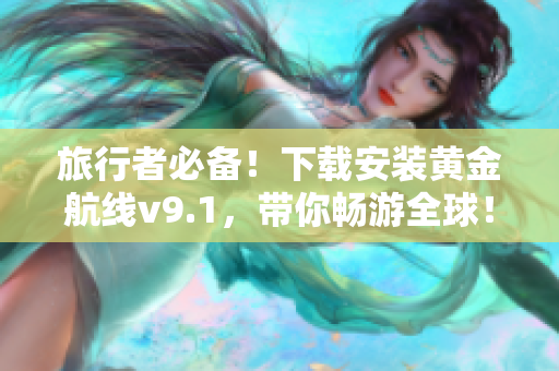 旅行者必备！下载安装黄金航线v9.1，带你畅游全球！